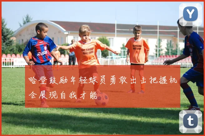 哈登鼓励年轻球员勇敢出击把握机会展现自我才能
