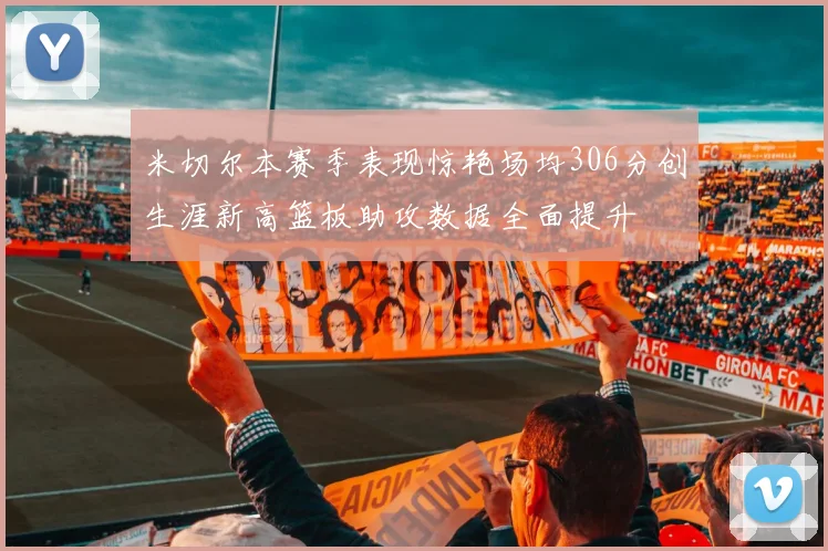 米切尔本赛季表现惊艳场均306分创生涯新高篮板助攻数据全面提升
