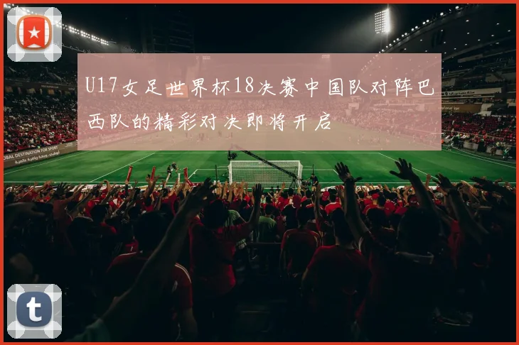 U17女足世界杯18决赛中国队对阵巴西队的精彩对决即将开启