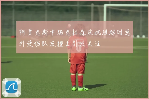 阿贾克斯中场克拉森庆祝进球时意外受伤队友撞击引发关注