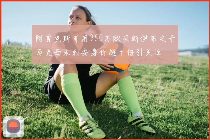 阿贾克斯可用350万欧买断伊布之子马克西米利安身价超十倍引关注