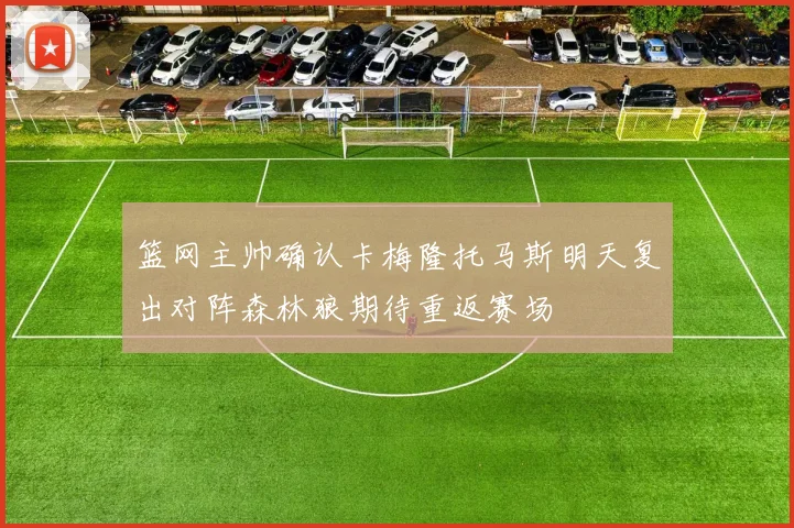 篮网主帅确认卡梅隆托马斯明天复出对阵森林狼期待重返赛场
