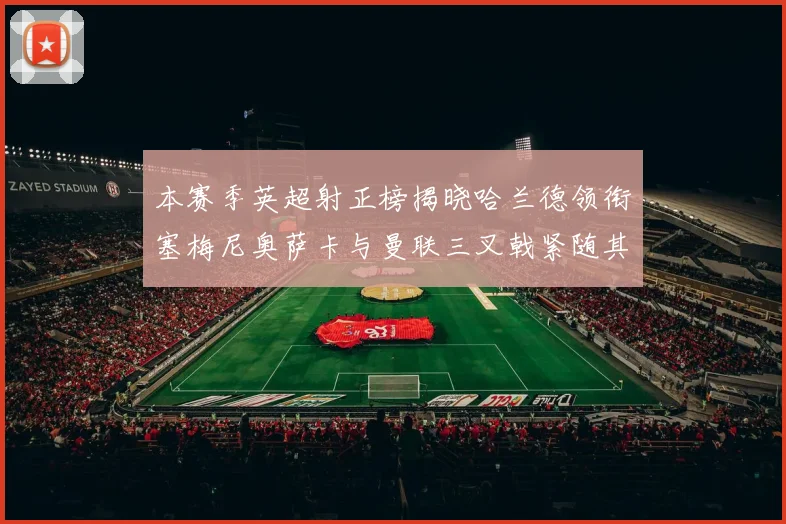 本赛季英超射正榜揭晓哈兰德领衔塞梅尼奥萨卡与曼联三叉戟紧随其后