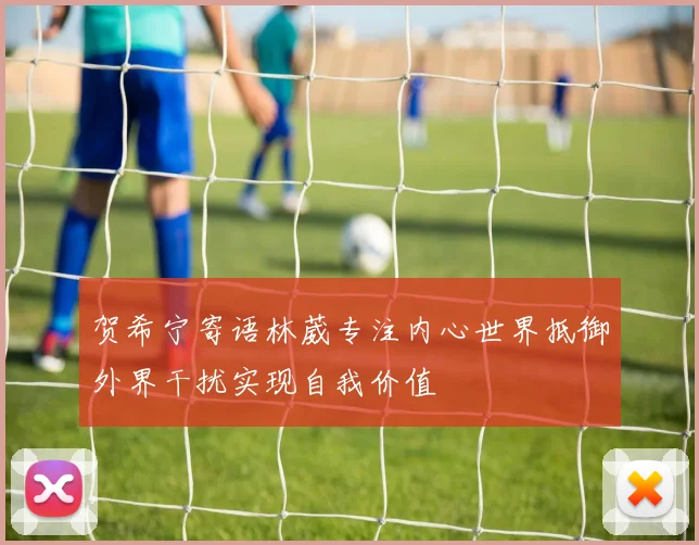 贺希宁寄语林葳专注内心世界抵御外界干扰实现自我价值