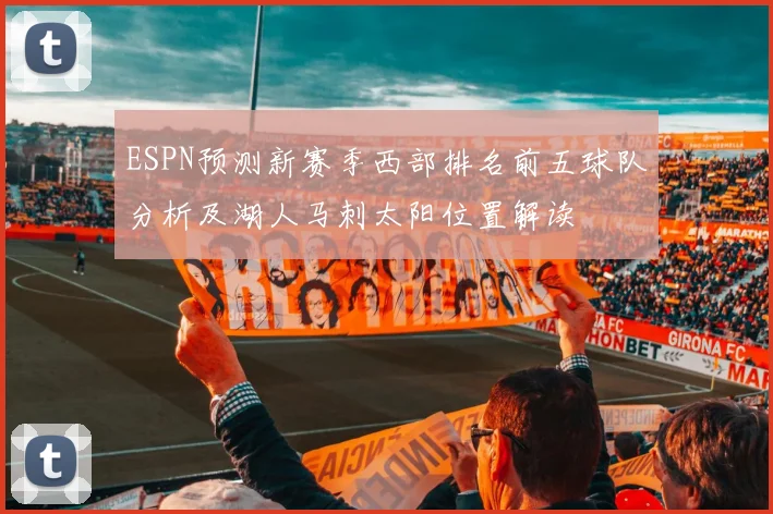 ESPN预测新赛季西部排名前五球队分析及湖人马刺太阳位置解读
