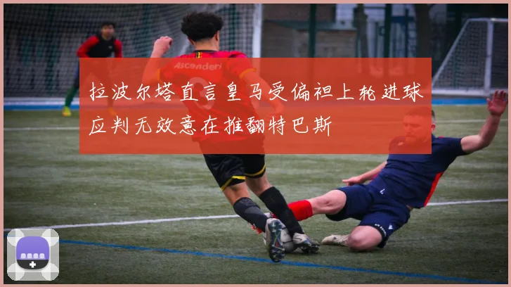 拉波尔塔直言皇马受偏袒上轮进球应判无效意在推翻特巴斯