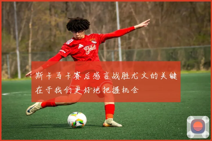 斯卡马卡赛后感言战胜尤文的关键在于我们更好地把握机会