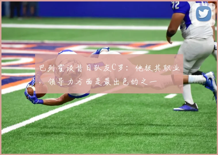 巴列霍谈昔日队友C罗：他极其职业，领导力方面是最出色的之一