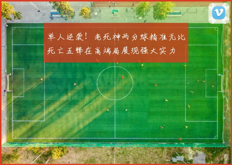 单人逆袭！老死神两分球精准无比死亡五锋在高端局展现强大实力